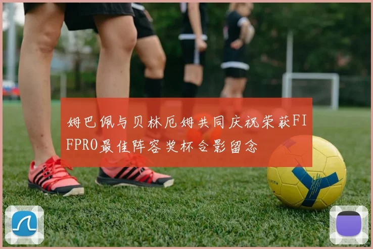 姆巴佩与贝林厄姆共同庆祝荣获FIFPRO最佳阵容奖杯合影留念