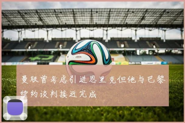 曼联曾考虑引进恩里克但他与巴黎续约谈判接近完成