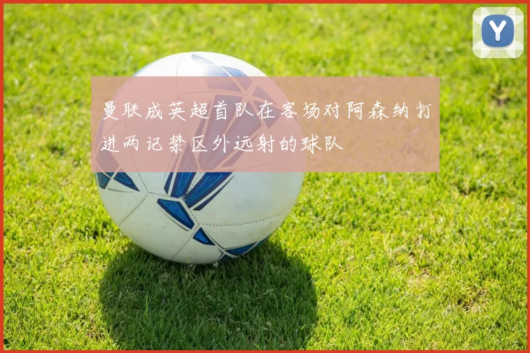 曼联成英超首队在客场对阿森纳打进两记禁区外远射的球队