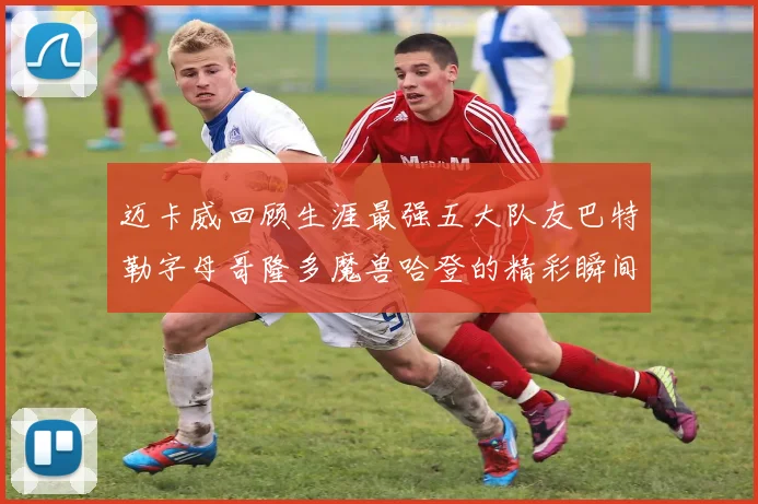 迈卡威回顾生涯最强五大队友巴特勒字母哥隆多魔兽哈登的精彩瞬间