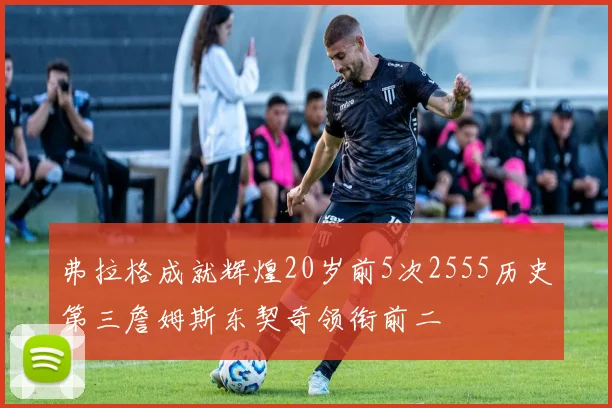 弗拉格成就辉煌20岁前5次2555历史第三詹姆斯东契奇领衔前二