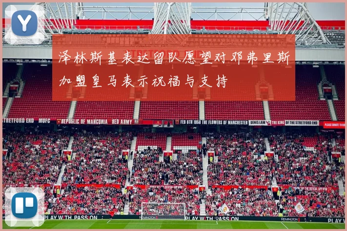泽林斯基表达留队愿望对邓弗里斯加盟皇马表示祝福与支持