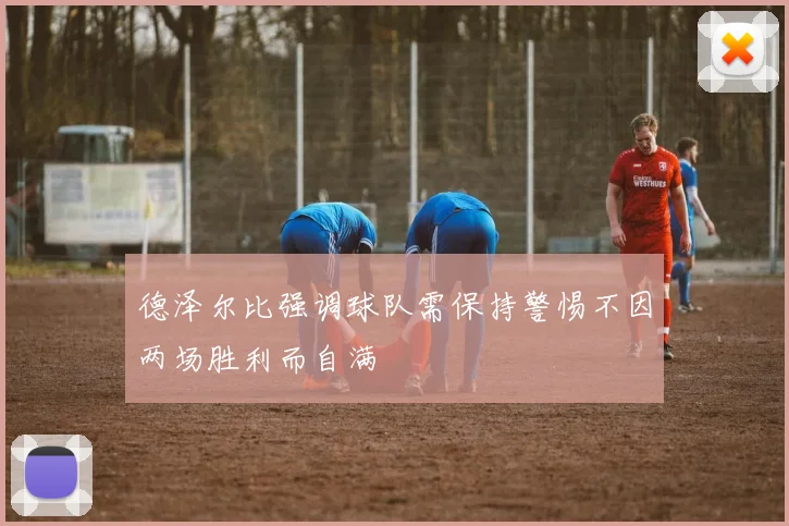 德泽尔比强调球队需保持警惕不因两场胜利而自满