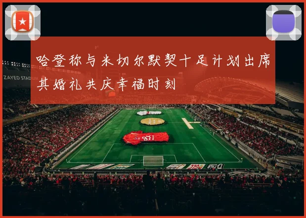 哈登称与米切尔默契十足计划出席其婚礼共庆幸福时刻