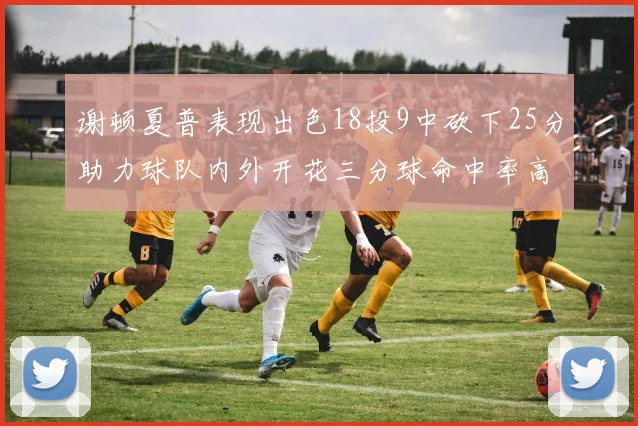 谢顿夏普表现出色18投9中砍下25分助力球队内外开花三分球命中率高达50