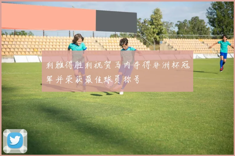 利雅得胜利祝贺马内夺得非洲杯冠军并荣获最佳球员称号