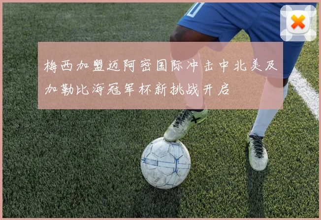 梅西加盟迈阿密国际冲击中北美及加勒比海冠军杯新挑战开启