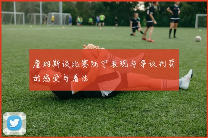 詹姆斯谈比赛防守表现与争议判罚的感受与看法