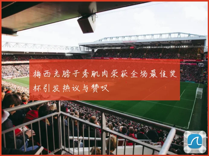 梅西光膀子秀肌肉荣获全场最佳奖杯引发热议与赞叹