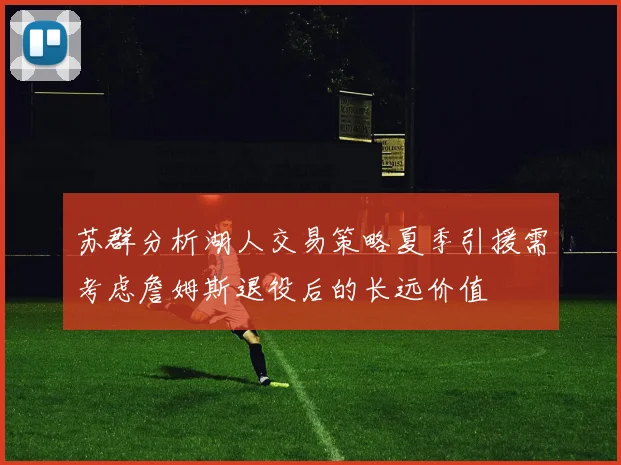 苏群分析湖人交易策略夏季引援需考虑詹姆斯退役后的长远价值