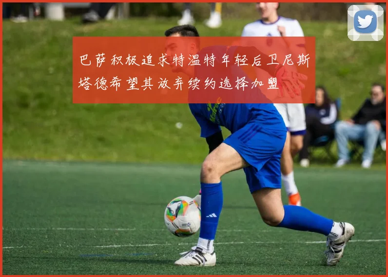 巴萨积极追求特温特年轻后卫尼斯塔德希望其放弃续约选择加盟