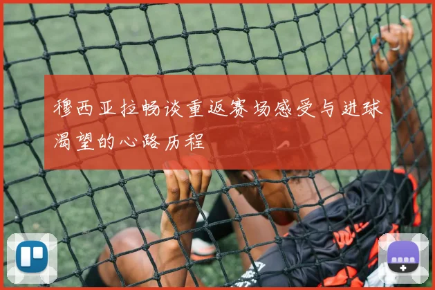 穆西亚拉畅谈重返赛场感受与进球渴望的心路历程