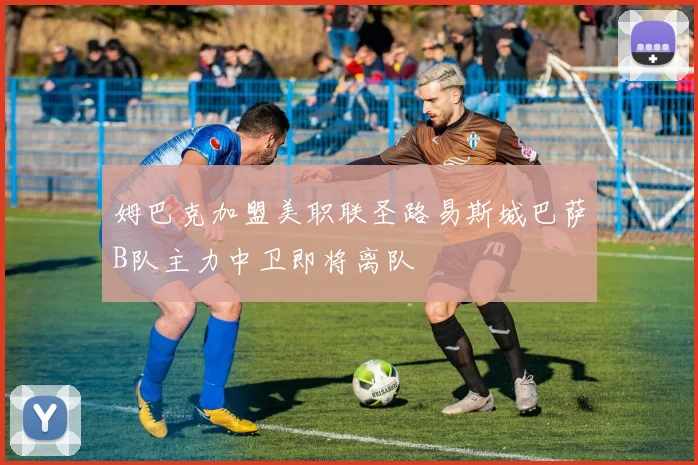 姆巴克加盟美职联圣路易斯城巴萨B队主力中卫即将离队