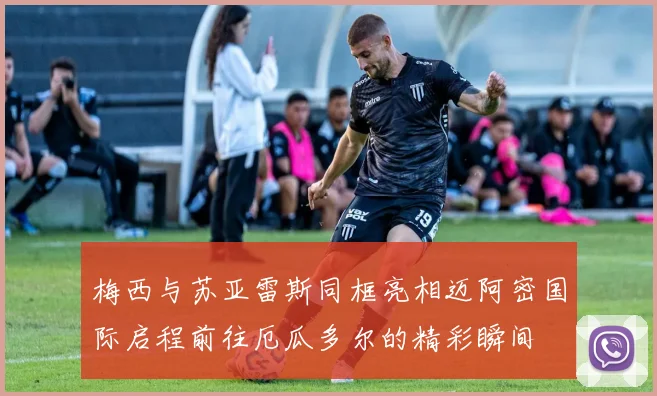 梅西与苏亚雷斯同框亮相迈阿密国际启程前往厄瓜多尔的精彩瞬间