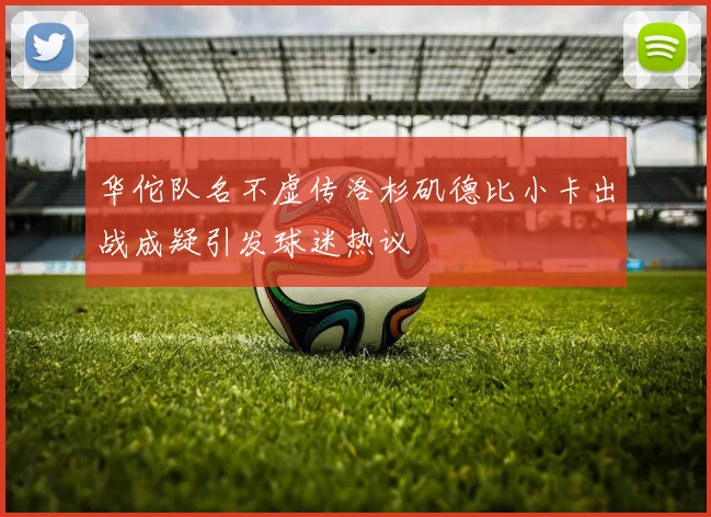 华佗队名不虚传洛杉矶德比小卡出战成疑引发球迷热议